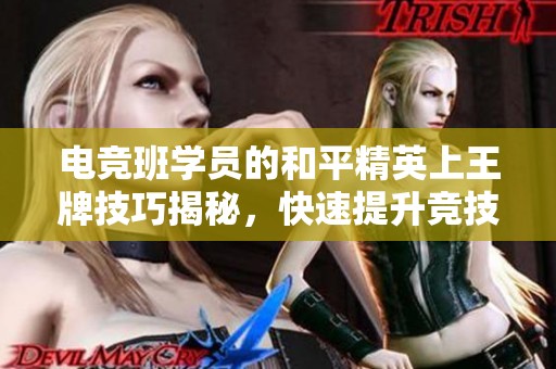 电竞班学员的和平精英上王牌技巧揭秘，快速提升竞技水平的秘密方法分享