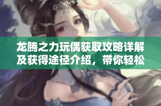 龙腾之力玩偶获取攻略详解及获得途径介绍，带你轻松畅玩游戏世界