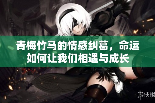 青梅竹马的情感纠葛，命运如何让我们相遇与成长