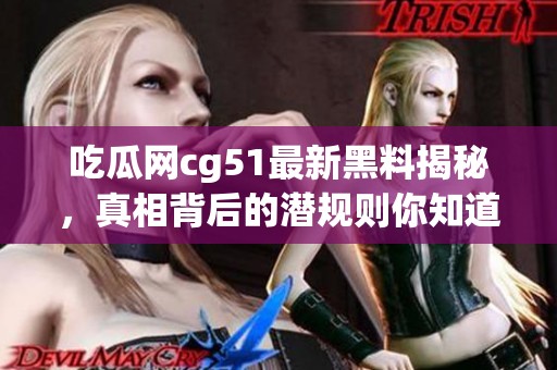 吃瓜网cg51最新黑料揭秘，真相背后的潜规则你知道吗