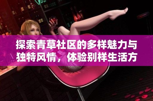 探索青草社区的多样魅力与独特风情，体验别样生活方式