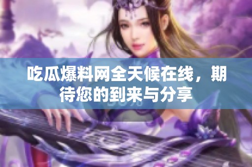 吃瓜爆料网全天候在线，期待您的到来与分享
