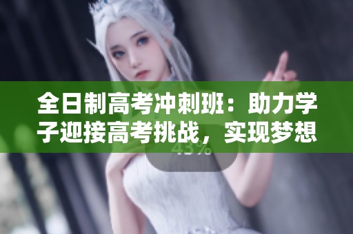 全日制高考冲刺班：助力学子迎接高考挑战，实现梦想飞跃