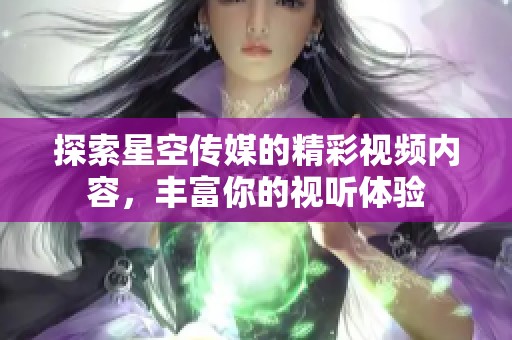 探索星空传媒的精彩视频内容，丰富你的视听体验