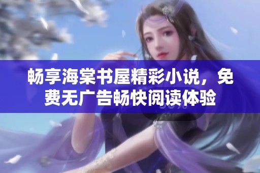 畅享海棠书屋精彩小说，免费无广告畅快阅读体验
