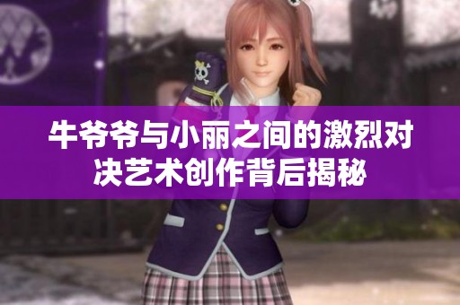 牛爷爷与小丽之间的激烈对决艺术创作背后揭秘