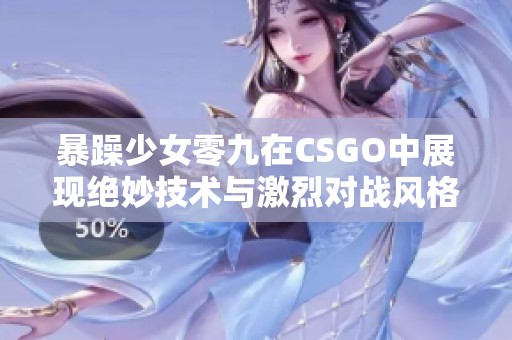 暴躁少女零九在CSGO中展现绝妙技术与激烈对战风格
