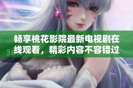 畅享桃花影院最新电视剧在线观看，精彩内容不容错过
