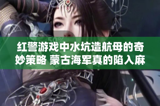 红警游戏中水坑造航母的奇妙策略 蒙古海军真的陷入麻烦了吗