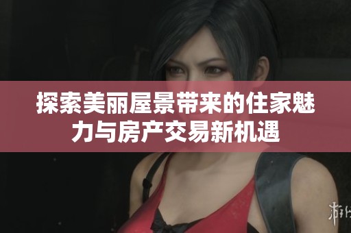 探索美丽屋景带来的住家魅力与房产交易新机遇