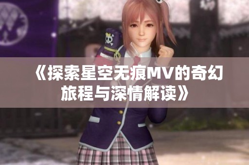 《探索星空无痕MV的奇幻旅程与深情解读》