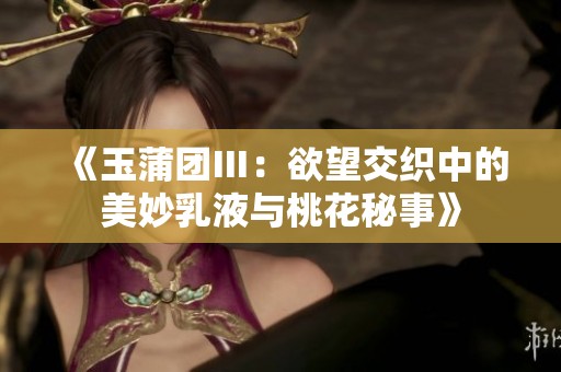 《玉蒲团Ⅲ：欲望交织中的美妙乳液与桃花秘事》