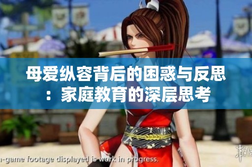 母爱纵容背后的困惑与反思：家庭教育的深层思考