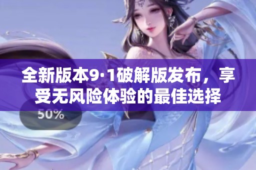 全新版本9·1破解版发布，享受无风险体验的最佳选择