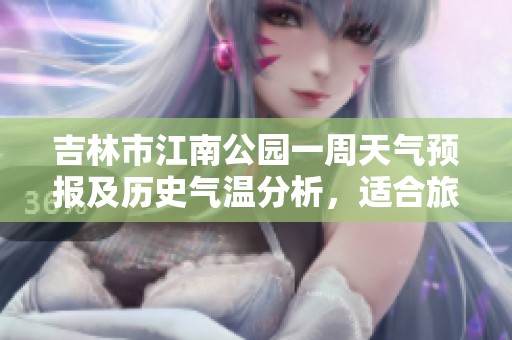 吉林市江南公园一周天气预报及历史气温分析，适合旅游的最佳时机总览