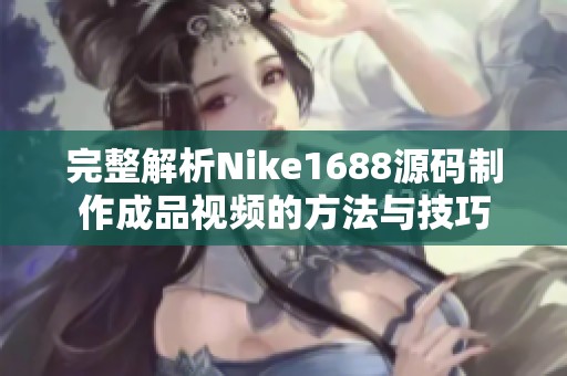 完整解析Nike1688源码制作成品视频的方法与技巧