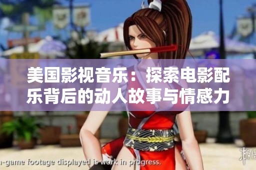 美国影视音乐：探索电影配乐背后的动人故事与情感力量