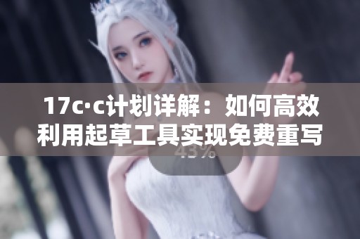 17c·c计划详解：如何高效利用起草工具实现免费重写