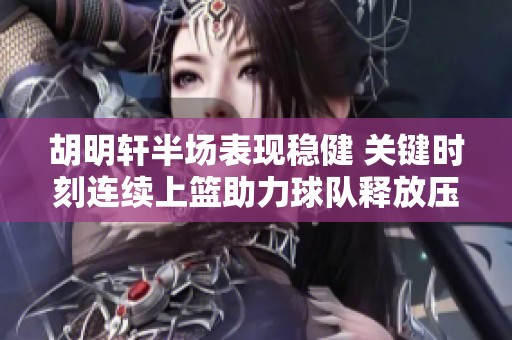 胡明轩半场表现稳健 关键时刻连续上篮助力球队释放压力助战