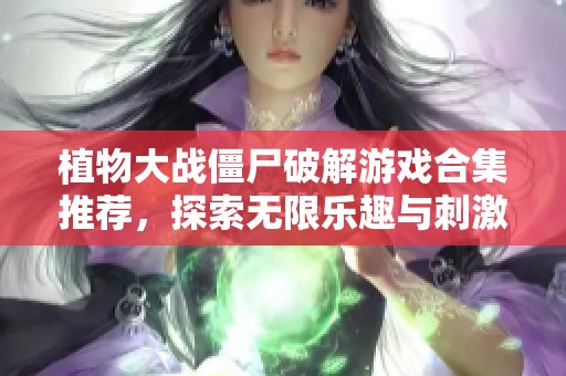 植物大战僵尸破解游戏合集推荐，探索无限乐趣与刺激挑战的最佳选择