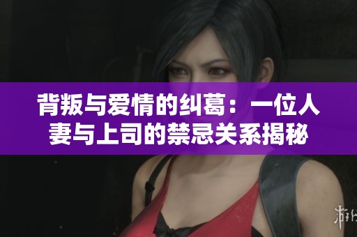 背叛与爱情的纠葛：一位人妻与上司的禁忌关系揭秘