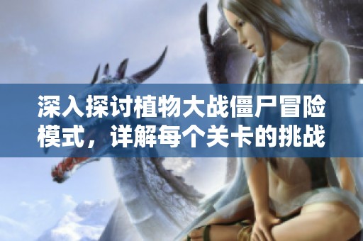 深入探讨植物大战僵尸冒险模式，详解每个关卡的挑战与攻略技巧