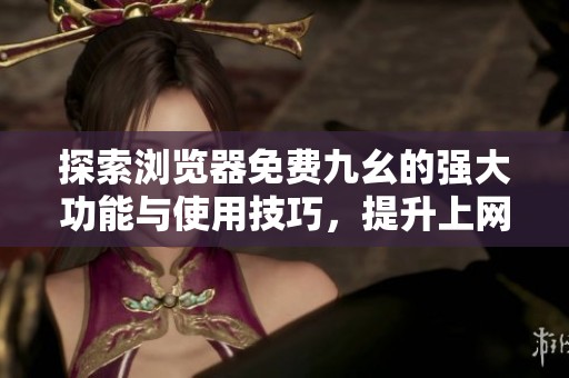 探索浏览器免费九幺的强大功能与使用技巧，提升上网体验
