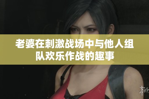老婆在刺激战场中与他人组队欢乐作战的趣事
