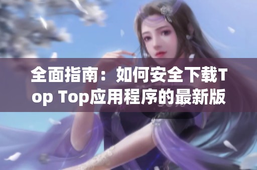 全面指南：如何安全下载Top Top应用程序的最新版本
