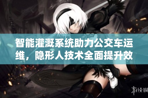 智能灌溉系统助力公交车运维，隐形人技术全面提升效率