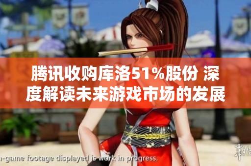 腾讯收购库洛51%股份 深度解读未来游戏市场的发展新趋势
