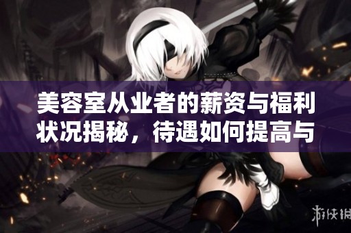 美容室从业者的薪资与福利状况揭秘，待遇如何提高与改善
