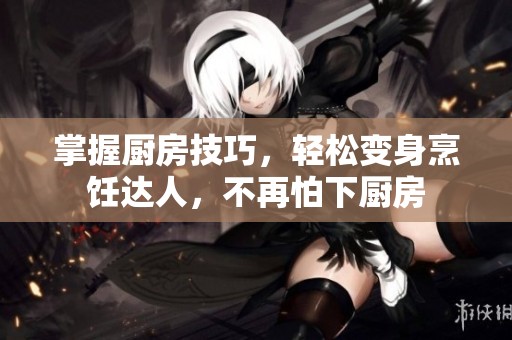 掌握厨房技巧，轻松变身烹饪达人，不再怕下厨房