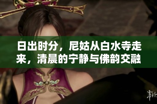 日出时分，尼姑从白水寺走来，清晨的宁静与佛韵交融