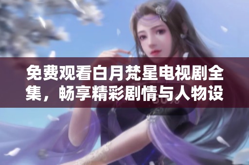 免费观看白月梵星电视剧全集，畅享精彩剧情与人物设定