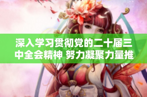 深入学习贯彻党的二十届三中全会精神 努力凝聚力量推动新阶段发展