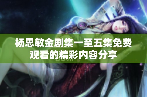 杨思敏金剧集一至五集免费观看的精彩内容分享