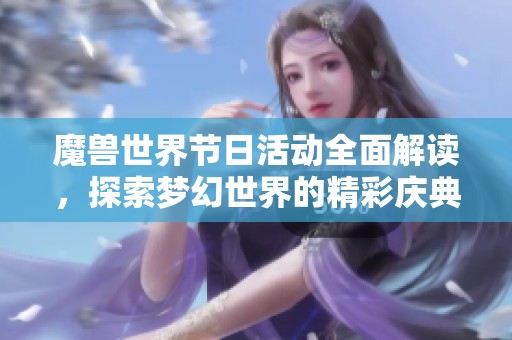 魔兽世界节日活动全面解读，探索梦幻世界的精彩庆典与玩法