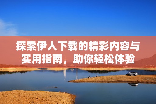 探索伊人下载的精彩内容与实用指南，助你轻松体验