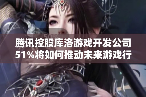 腾讯控股库洛游戏开发公司51%将如何推动未来游戏行业的新趋势与变革