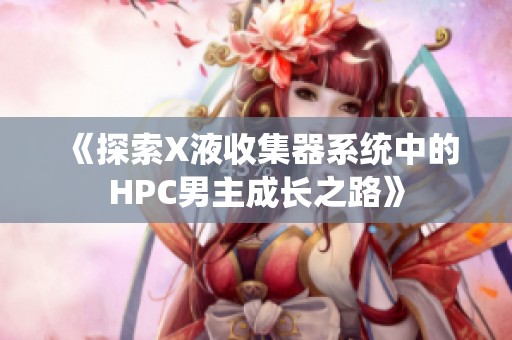 《探索X液收集器系统中的HPC男主成长之路》