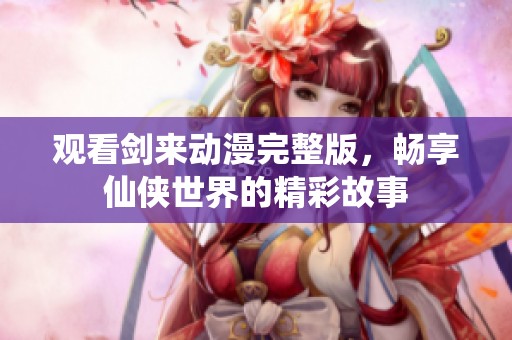 观看剑来动漫完整版，畅享仙侠世界的精彩故事