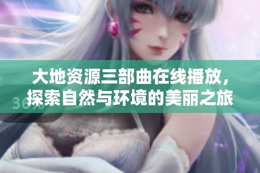 大地资源三部曲在线播放，探索自然与环境的美丽之旅