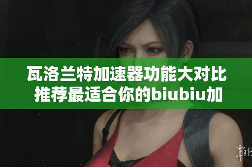 瓦洛兰特加速器功能大对比 推荐最适合你的biubiu加速器选择攻略