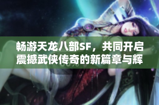 畅游天龙八部SF，共同开启震撼武侠传奇的新篇章与辉煌未来！