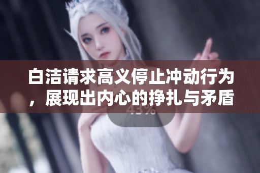 白洁请求高义停止冲动行为，展现出内心的挣扎与矛盾