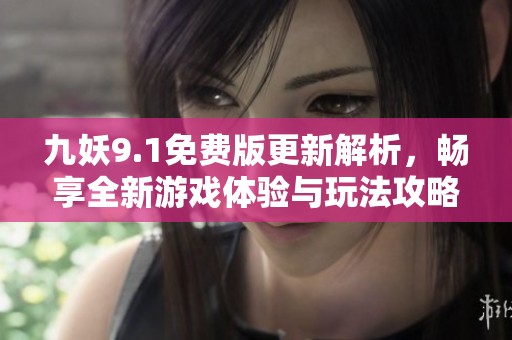九妖9.1免费版更新解析，畅享全新游戏体验与玩法攻略