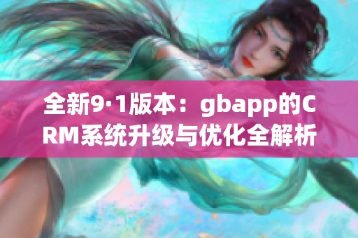 全新9·1版本：gbapp的CRM系统升级与优化全解析