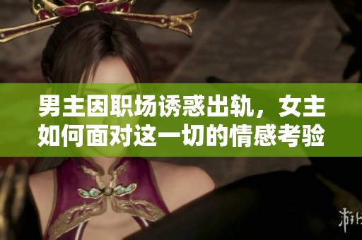 男主因职场诱惑出轨，女主如何面对这一切的情感考验