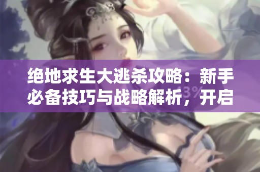 绝地求生大逃杀攻略：新手必备技巧与战略解析，开启你的电竞之路